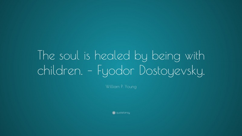 William P. Young Quote: “The soul is healed by being with children. – Fyodor Dostoyevsky.”