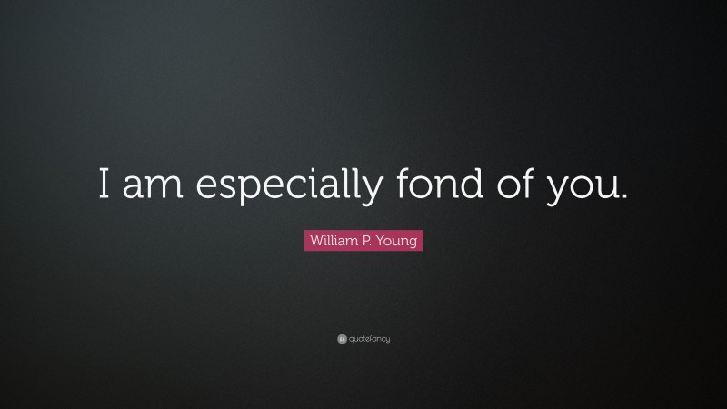 William P. Young Quote: “I am especially fond of you.”