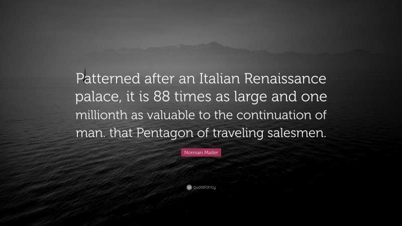 Norman Mailer Quote: “Patterned after an Italian Renaissance palace, it is 88 times as large and one millionth as valuable to the continuation of man. that Pentagon of traveling salesmen.”