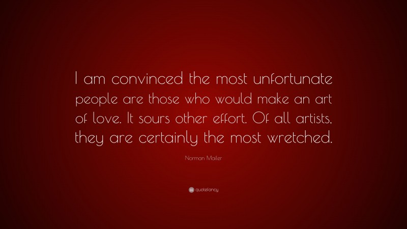 Norman Mailer Quote: “I am convinced the most unfortunate people are those who would make an art of love. It sours other effort. Of all artists, they are certainly the most wretched.”