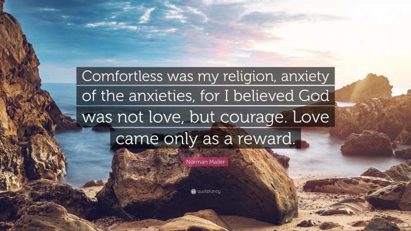 Norman Mailer Quote: “Comfortless was my religion, anxiety of the anxieties, for I believed God was not love, but courage. Love came only as a reward.”