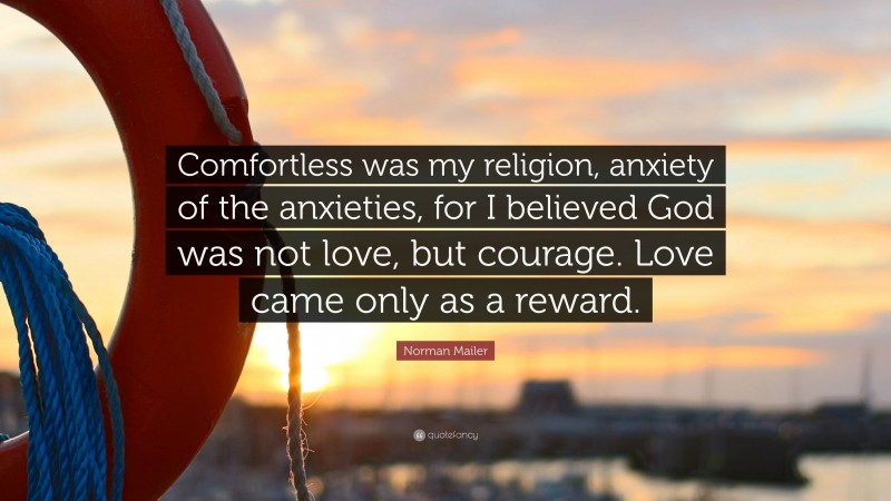Norman Mailer Quote: “Comfortless was my religion, anxiety of the anxieties, for I believed God was not love, but courage. Love came only as a reward.”