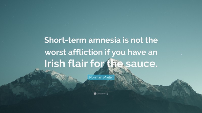 Norman Mailer Quote: “Short-term amnesia is not the worst affliction if you have an Irish flair for the sauce.”