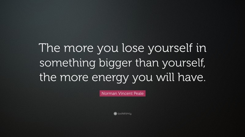 Norman Vincent Peale Quote: “The more you lose yourself in something bigger than yourself, the more energy you will have.”