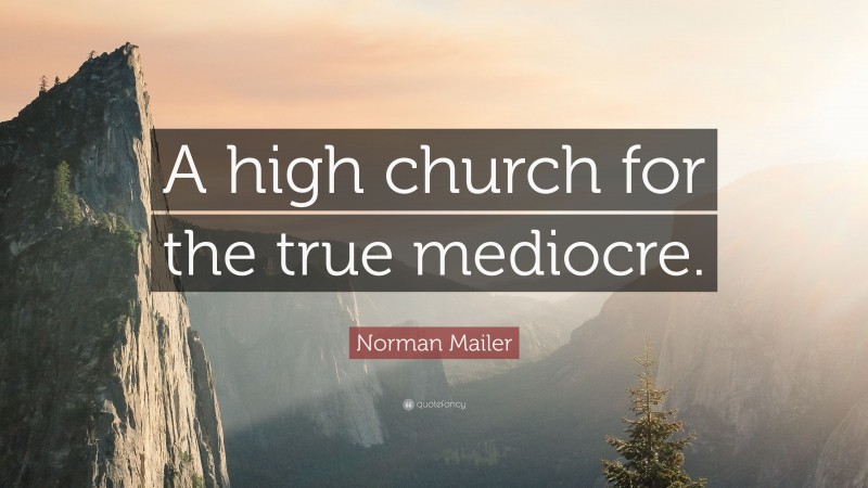 Norman Mailer Quote: “A high church for the true mediocre.”