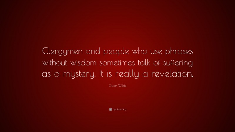Oscar Wilde Quote: “Clergymen and people who use phrases without wisdom sometimes talk of suffering as a mystery. It is really a revelation.”
