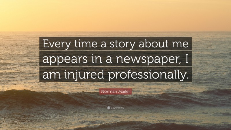 Norman Mailer Quote: “Every time a story about me appears in a newspaper, I am injured professionally.”