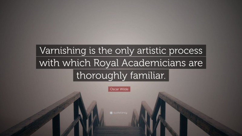 Oscar Wilde Quote: “Varnishing is the only artistic process with which Royal Academicians are thoroughly familiar.”