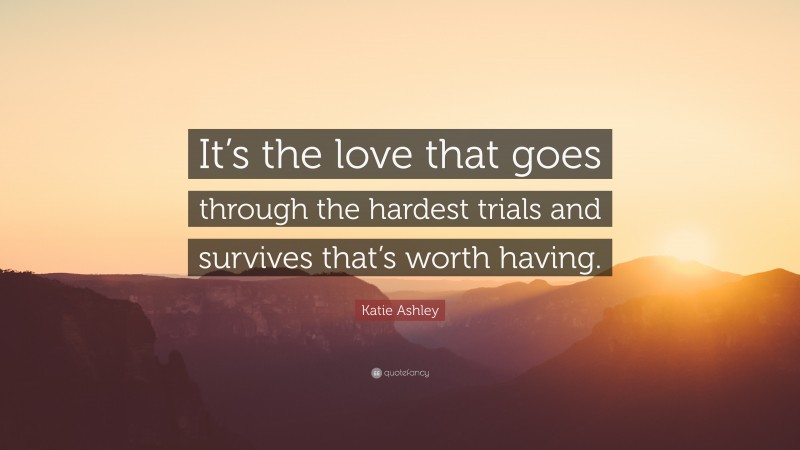 Katie Ashley Quote: “It’s the love that goes through the hardest trials and survives that’s worth having.”