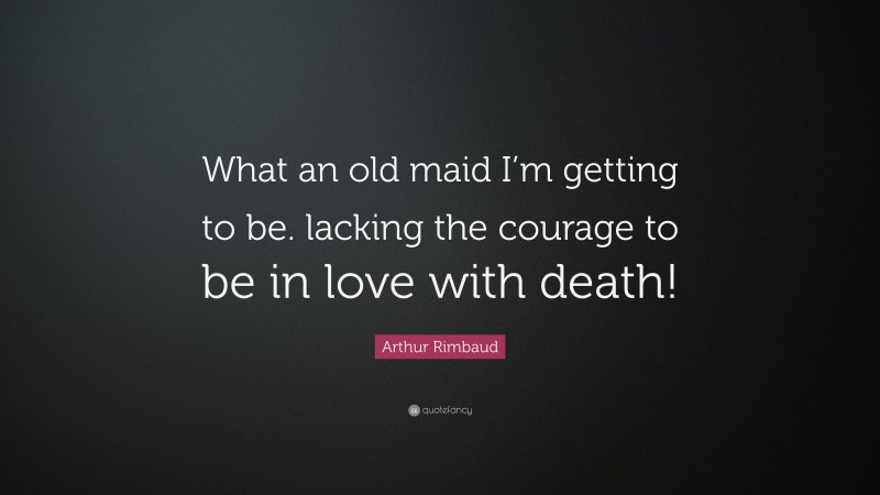 Arthur Rimbaud Quote: “What an old maid I’m getting to be. lacking the courage to be in love with death!”