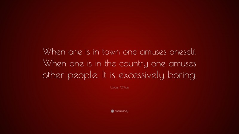 Oscar Wilde Quote: “When one is in town one amuses oneself. When one is in the country one amuses other people. It is excessively boring.”