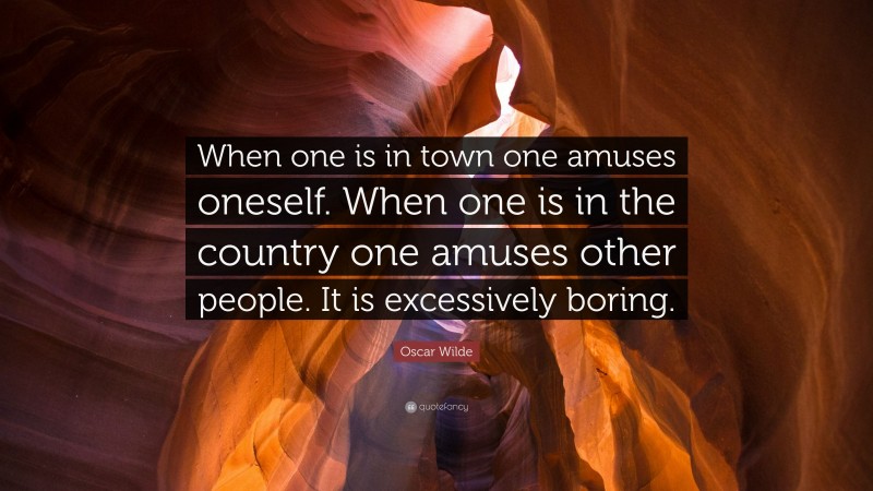 Oscar Wilde Quote: “When one is in town one amuses oneself. When one is in the country one amuses other people. It is excessively boring.”