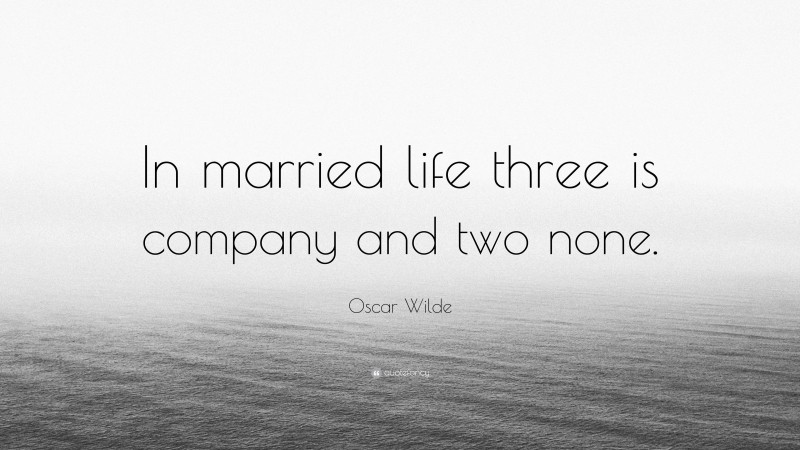 Oscar Wilde Quote: “In married life three is company and two none.”