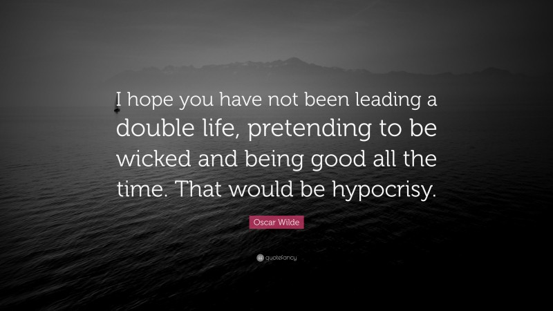 Oscar Wilde Quote: “I hope you have not been leading a double life, pretending to be wicked and being good all the time. That would be hypocrisy.”