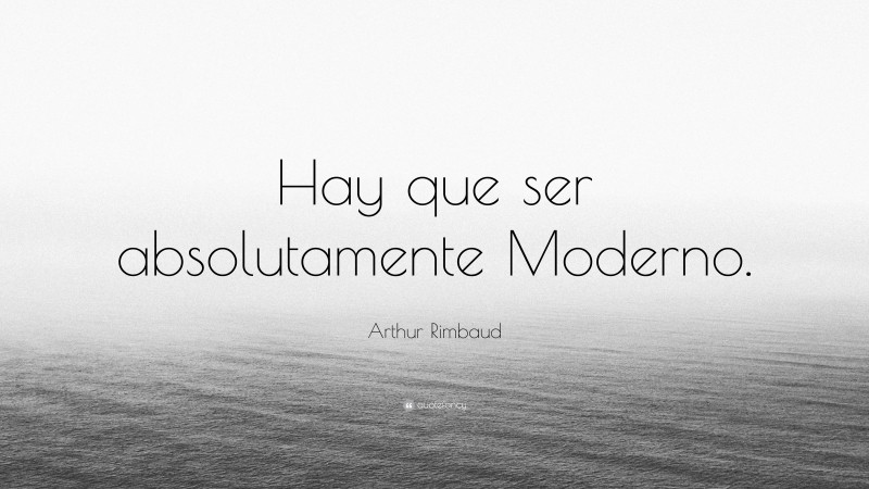 Arthur Rimbaud Quote: “Hay que ser absolutamente Moderno.”