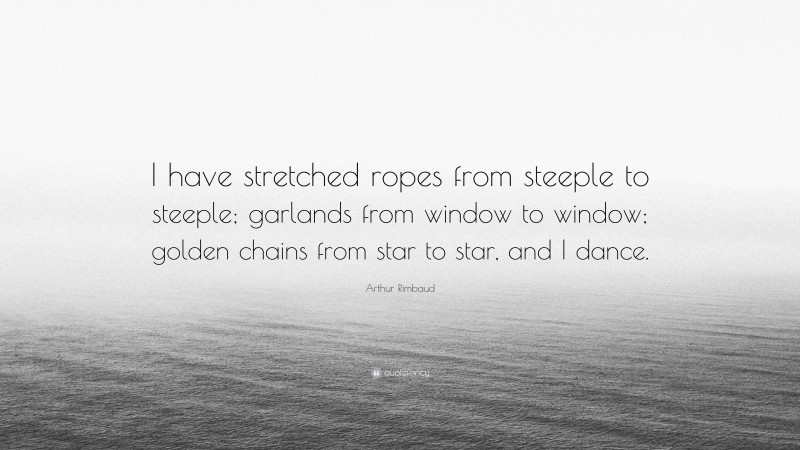 Arthur Rimbaud Quote: “I have stretched ropes from steeple to steeple; garlands from window to window; golden chains from star to star, and I dance.”