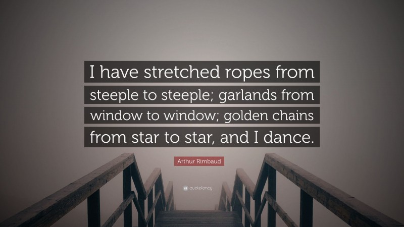 Arthur Rimbaud Quote: “I have stretched ropes from steeple to steeple; garlands from window to window; golden chains from star to star, and I dance.”