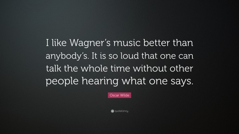 Oscar Wilde Quote: “I like Wagner’s music better than anybody’s. It is so loud that one can talk the whole time without other people hearing what one says.”