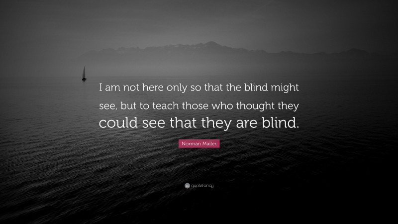 Norman Mailer Quote: “I am not here only so that the blind might see, but to teach those who thought they could see that they are blind.”