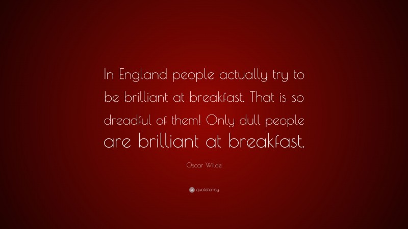 Oscar Wilde Quote: “In England people actually try to be brilliant at breakfast. That is so dreadful of them! Only dull people are brilliant at breakfast.”