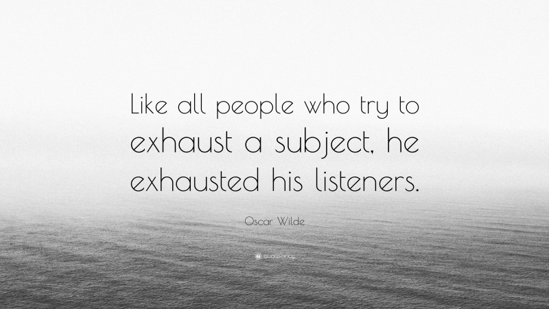 Oscar Wilde Quote: “Like all people who try to exhaust a subject, he exhausted his listeners.”