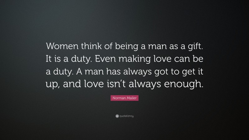 Norman Mailer Quote: “Women think of being a man as a gift. It is a duty. Even making love can be a duty. A man has always got to get it up, and love isn’t always enough.”