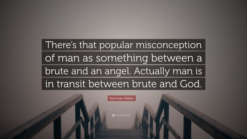 Norman Mailer Quote: “There’s that popular misconception of man as something between a brute and an angel. Actually man is in transit between brute and God.”