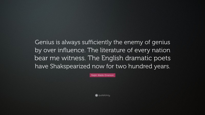 Ralph Waldo Emerson Quote: “Genius is always sufficiently the enemy of genius by over influence. The literature of every nation bear me witness. The English dramatic poets have Shakspearized now for two hundred years.”