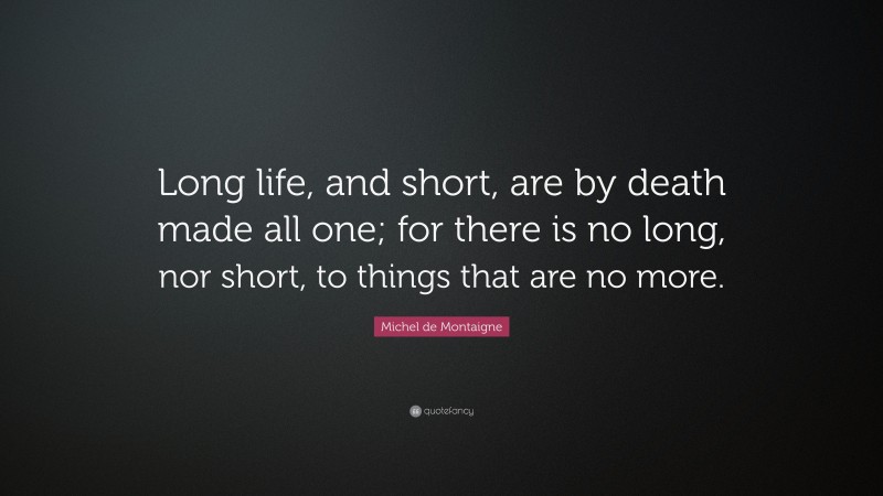 Michel de Montaigne Quote: “Long life, and short, are by death made all one; for there is no long, nor short, to things that are no more.”