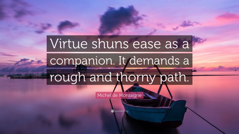 Michel de Montaigne Quote: “Virtue shuns ease as a companion. It demands a rough and thorny path.”
