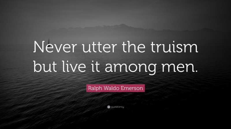 Ralph Waldo Emerson Quote: “Never utter the truism but live it among men.”