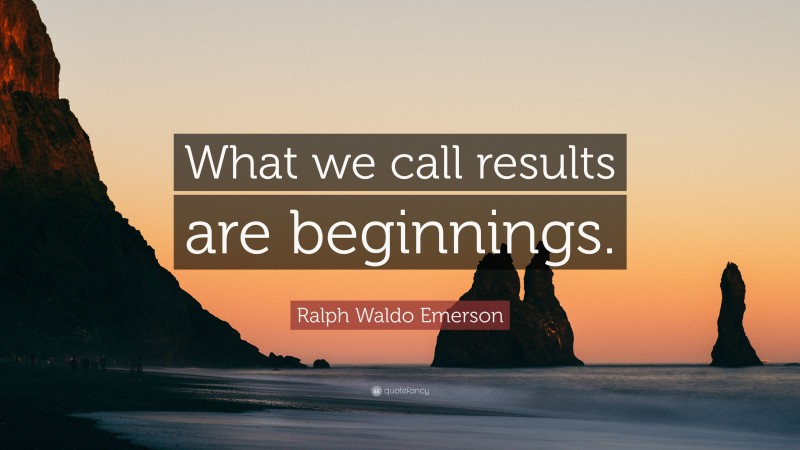 Ralph Waldo Emerson Quote: “What we call results are beginnings.”