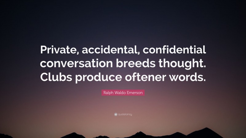 Ralph Waldo Emerson Quote: “Private, accidental, confidential conversation breeds thought. Clubs produce oftener words.”