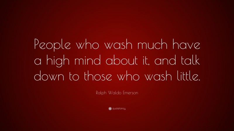 Ralph Waldo Emerson Quote: “People who wash much have a high mind about it, and talk down to those who wash little.”