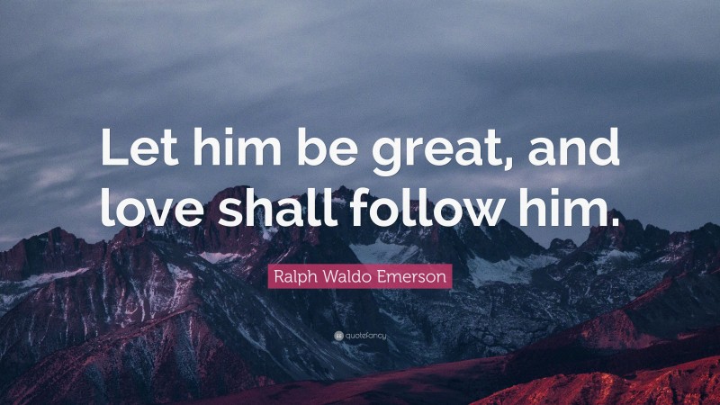 Ralph Waldo Emerson Quote: “Let him be great, and love shall follow him.”