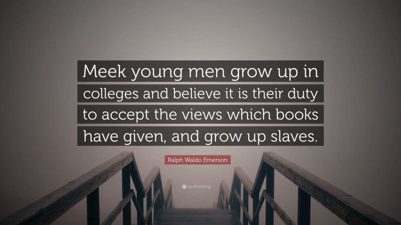 Ralph Waldo Emerson Quote: “Meek young men grow up in colleges and believe it is their duty to accept the views which books have given, and grow up slaves.”