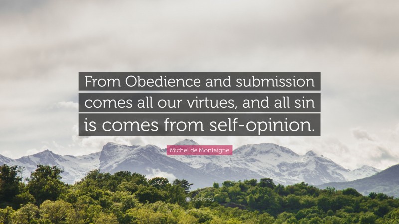 Michel de Montaigne Quote: “From Obedience and submission comes all our virtues, and all sin is comes from self-opinion.”