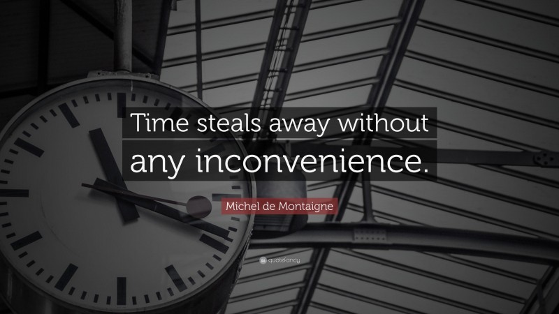Michel de Montaigne Quote: “Time steals away without any inconvenience.”