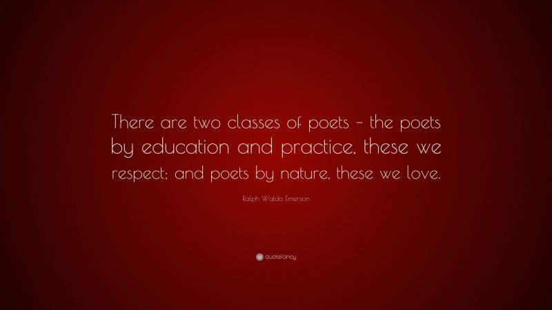 Ralph Waldo Emerson Quote: “There are two classes of poets – the poets by education and practice, these we respect; and poets by nature, these we love.”