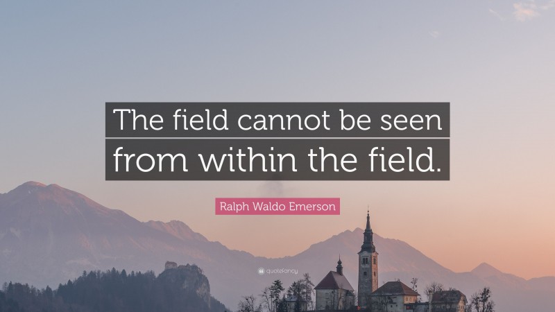 Ralph Waldo Emerson Quote: “The field cannot be seen from within the field.”