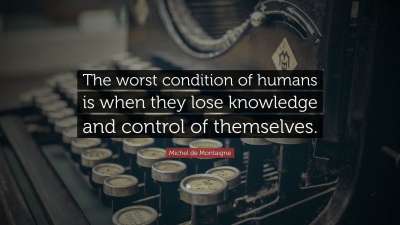 Michel de Montaigne Quote: “The worst condition of humans is when they lose knowledge and control of themselves.”
