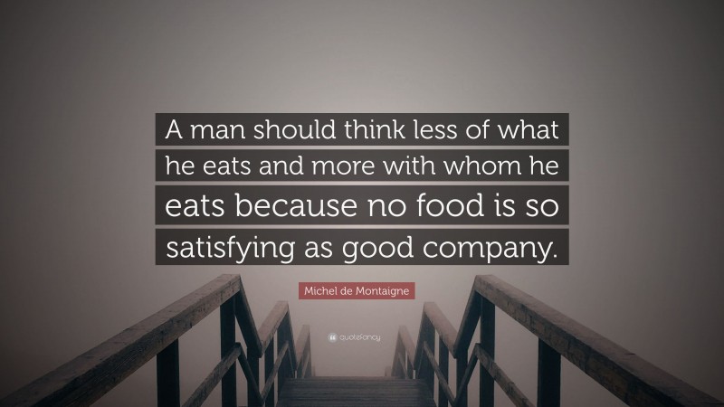 Michel de Montaigne Quote: “A man should think less of what he eats and more with whom he eats because no food is so satisfying as good company.”