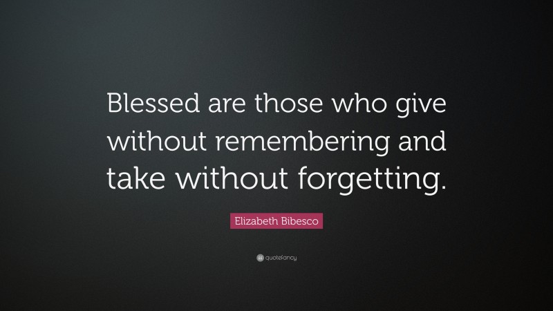 Elizabeth Bibesco Quote: “Blessed are those who give without remembering and take without forgetting.”