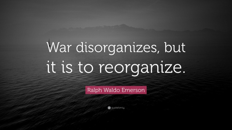 Ralph Waldo Emerson Quote: “War disorganizes, but it is to reorganize.”