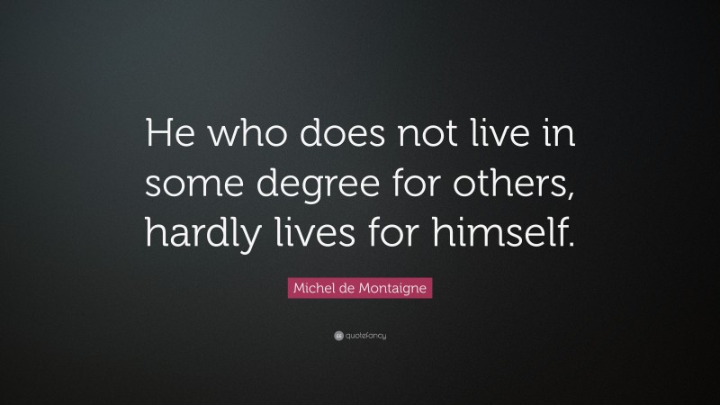 Michel de Montaigne Quote: “He who does not live in some degree for others, hardly lives for himself.”