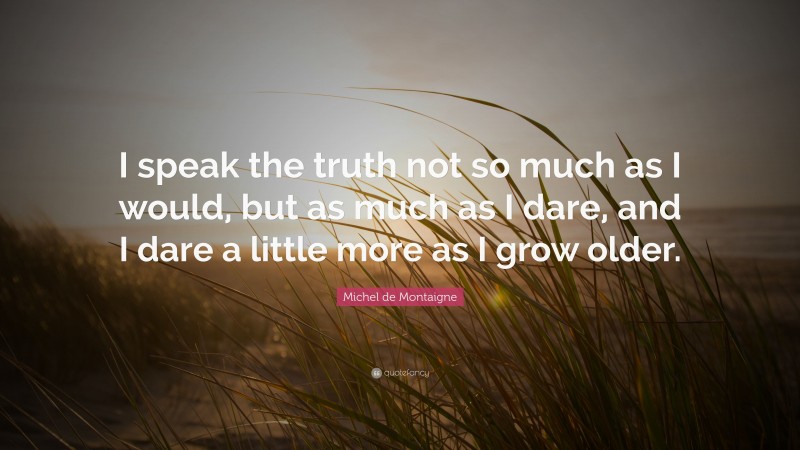 Michel de Montaigne Quote: “I speak the truth not so much as I would, but as much as I dare, and I dare a little more as I grow older.”