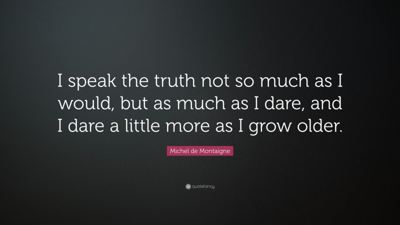 Michel de Montaigne Quote: “I speak the truth not so much as I would, but as much as I dare, and I dare a little more as I grow older.”