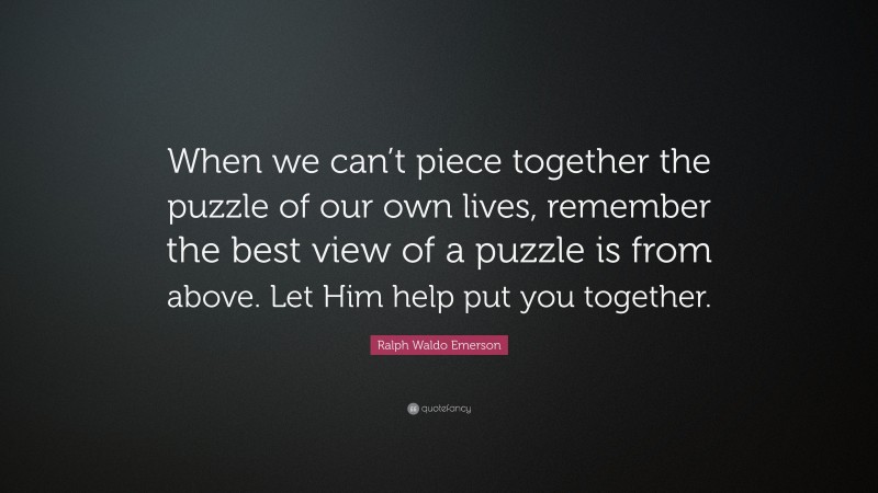 Ralph Waldo Emerson Quote: “When we can’t piece together the puzzle of our own lives, remember the best view of a puzzle is from above. Let Him help put you together.”
