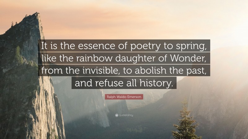 Ralph Waldo Emerson Quote: “It is the essence of poetry to spring, like the rainbow daughter of Wonder, from the invisible, to abolish the past, and refuse all history.”