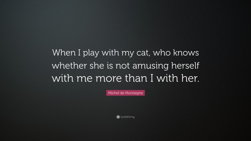 Michel de Montaigne Quote: “When I play with my cat, who knows whether she is not amusing herself with me more than I with her.”